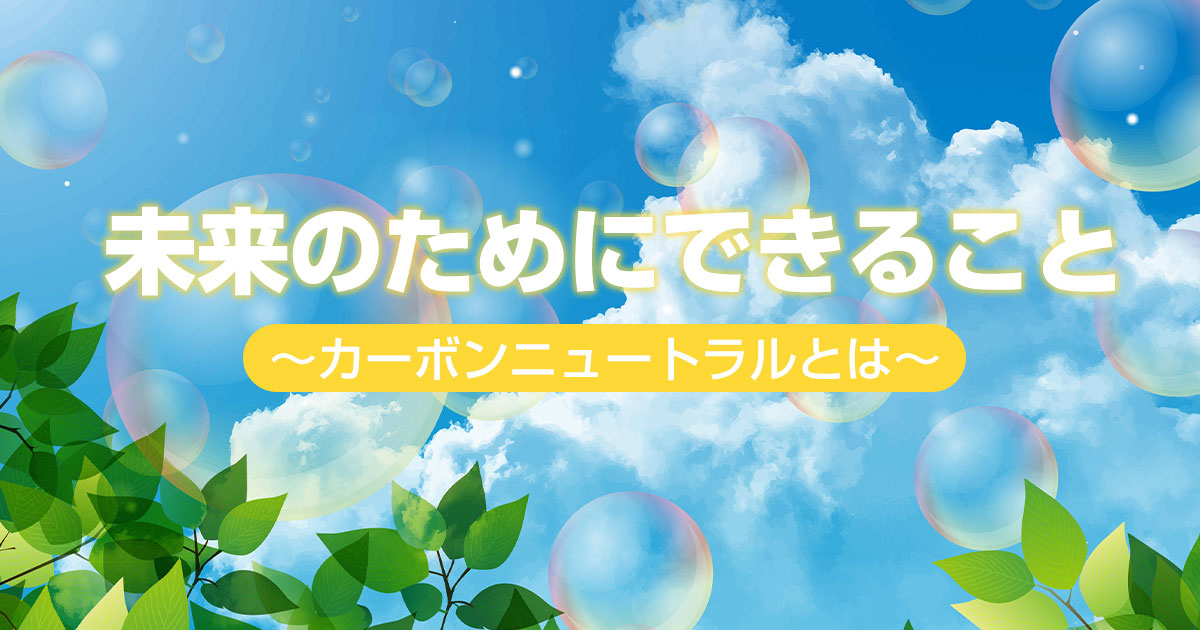 未来のためにできること～カーボンニュートラルとは～
