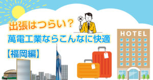 出張はつらい？萬電工業ならこんなに快適！【福岡編】