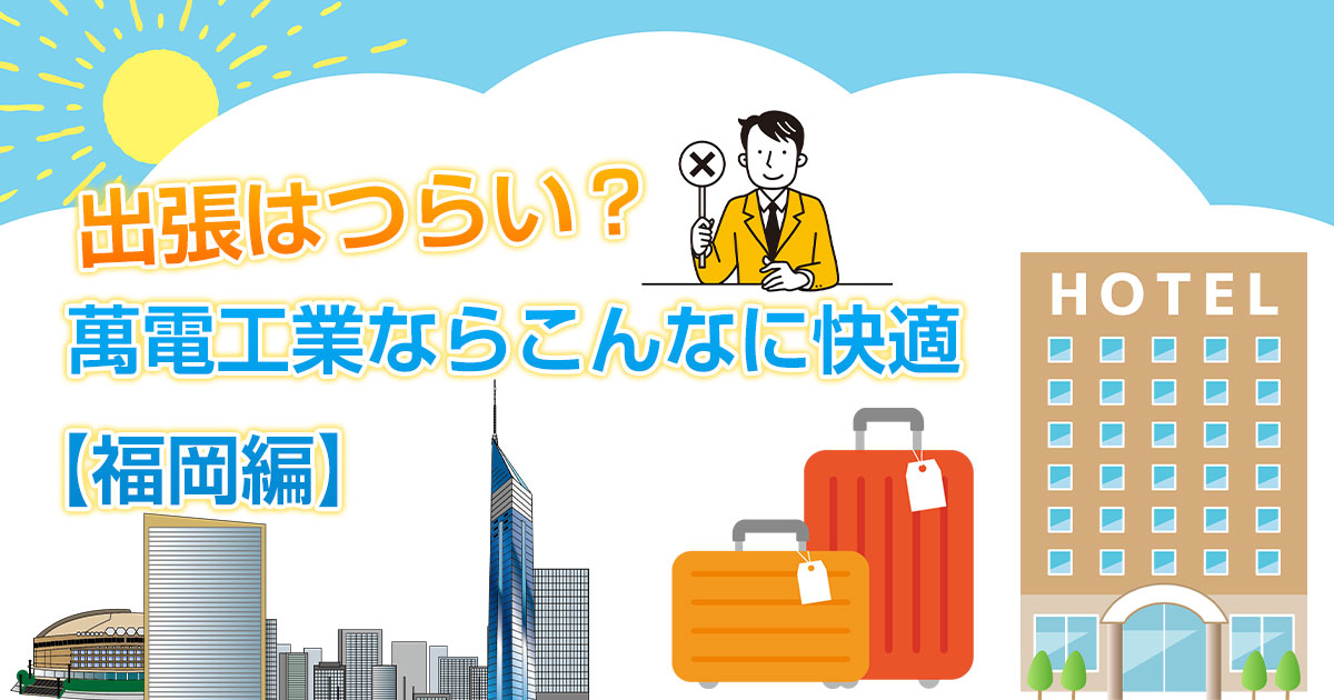出張はつらい？萬電工業ならこんなに快適！【福岡編】